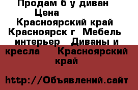 Продам б/у диван › Цена ­ 10 000 - Красноярский край, Красноярск г. Мебель, интерьер » Диваны и кресла   . Красноярский край